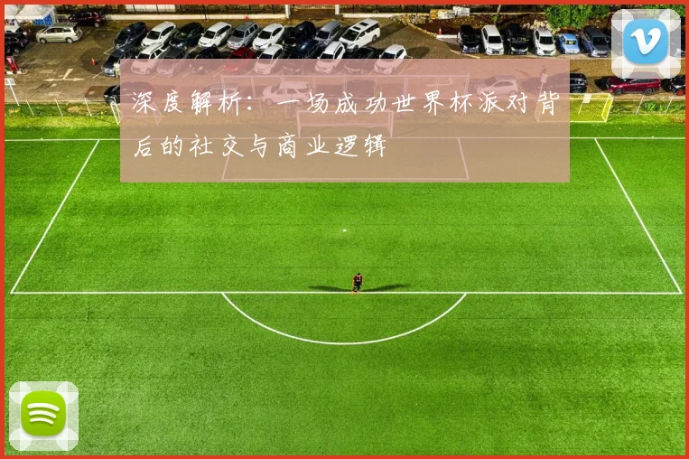 深度解析：一场成功世界杯派对背后的社交与商业逻辑