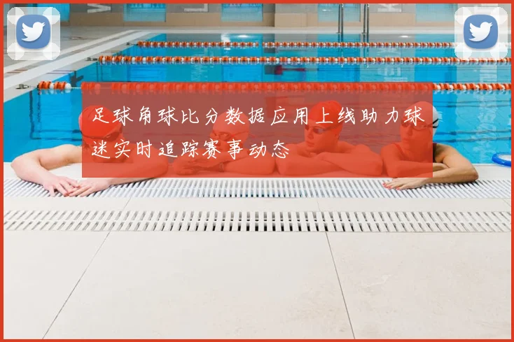 足球角球比分数据应用上线助力球迷实时追踪赛事动态