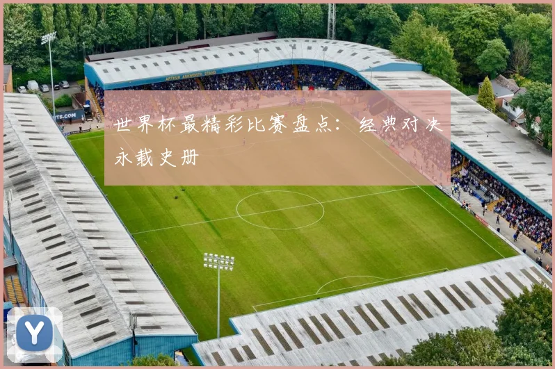 世界杯最精彩比赛盘点:经典对决永载史册