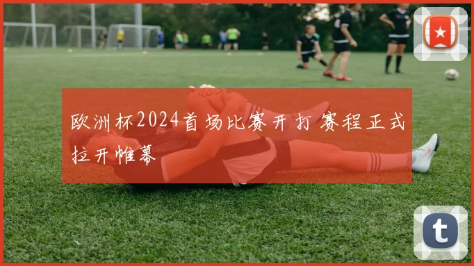 欧洲杯2024首场比赛开打 赛程正式拉开帷幕