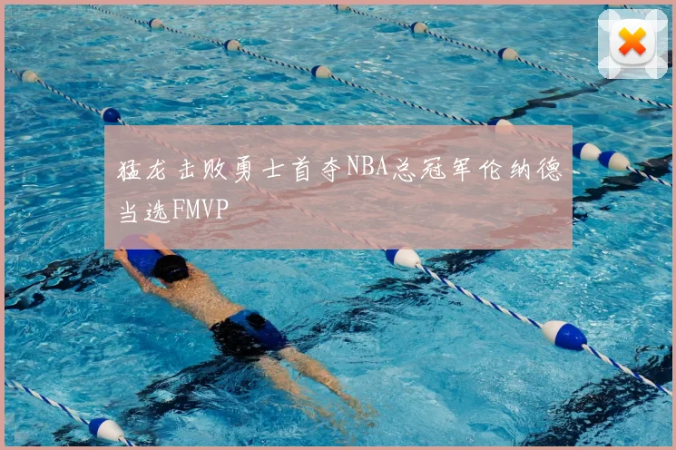 猛龙击败勇士首夺NBA总冠军伦纳德当选FMVP