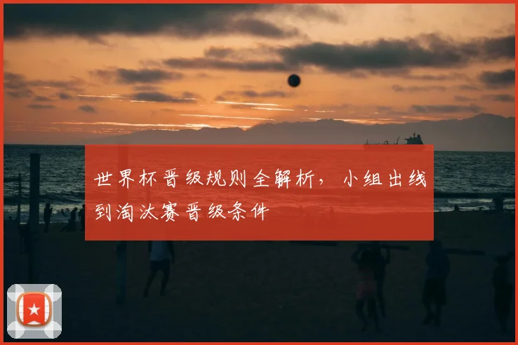 世界杯晋级规则全解析,小组出线到淘汰赛晋级条件