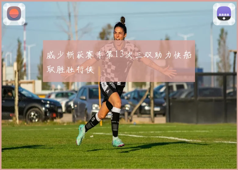 威少斩获赛季第13次三双助力快船取胜独行侠