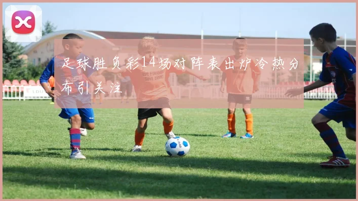 足球胜负彩14场对阵表出炉冷热分布引关注