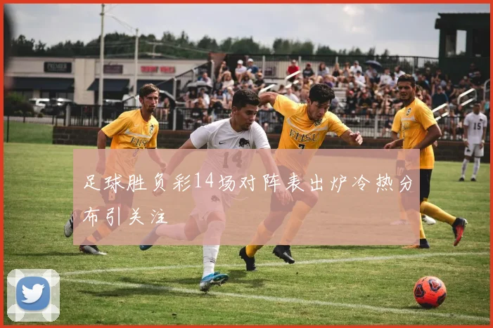 足球胜负彩14场对阵表出炉冷热分布引关注