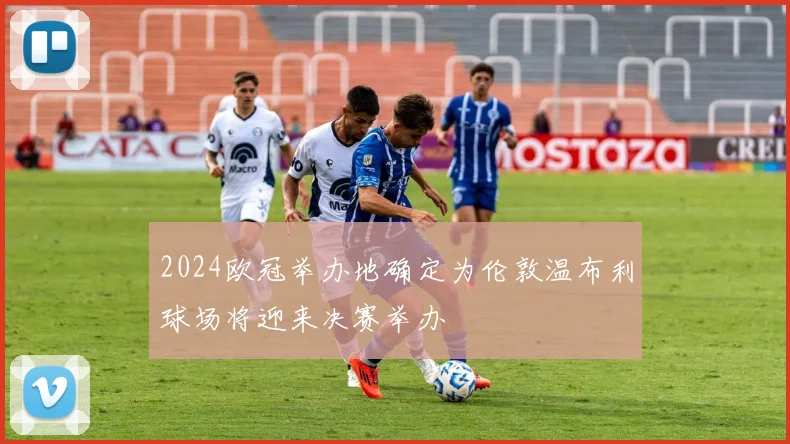 2024欧冠举办地确定为伦敦温布利球场将迎来决赛举办