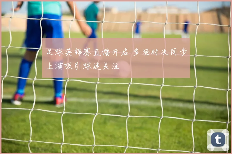 足球英锦赛直播开启 多场对决同步上演吸引球迷关注