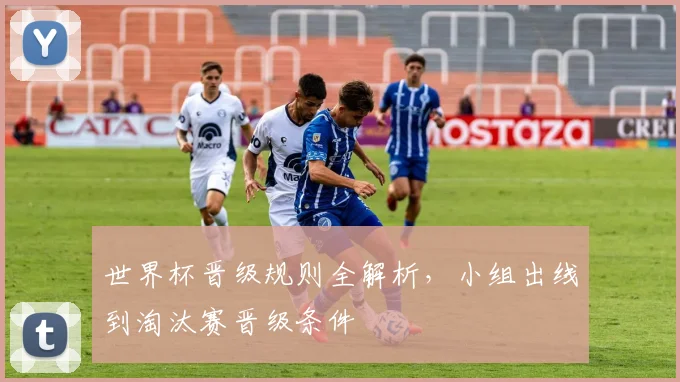 世界杯晋级规则全解析,小组出线到淘汰赛晋级条件