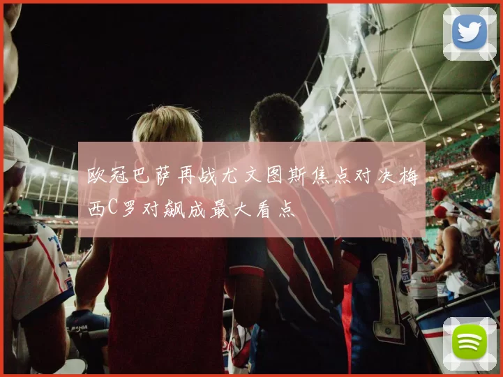 欧冠巴萨再战尤文图斯焦点对决梅西C罗对飙成最大看点