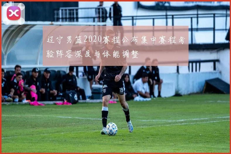 辽宁男篮2020赛程公布集中赛程考验阵容深度与体能调整