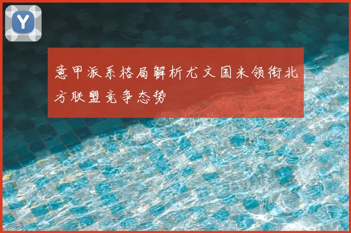 意甲派系格局解析尤文国米领衔北方联盟竞争态势