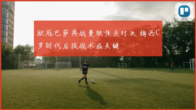 欧冠巴萨再战曼联焦点对决 梅西C罗时代后技战术成关键