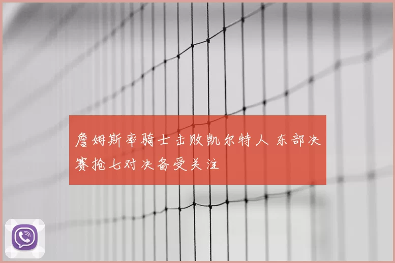 詹姆斯率骑士击败凯尔特人 东部决赛抢七对决备受关注