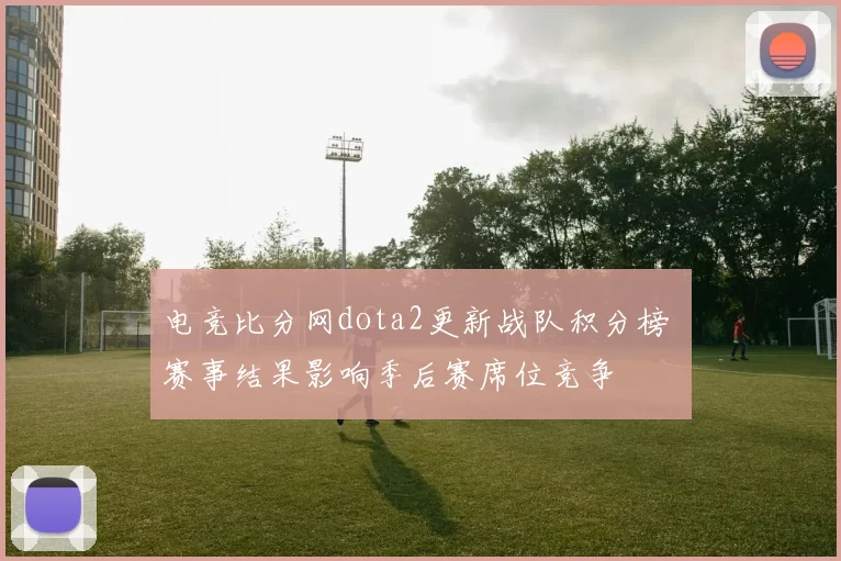 电竞比分网dota2更新战队积分榜 赛事结果影响季后赛席位竞争