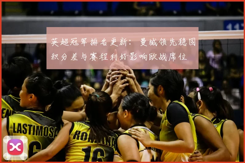 英超冠军排名更新：曼城领先稳固积分差与赛程利好影响欧战席位
