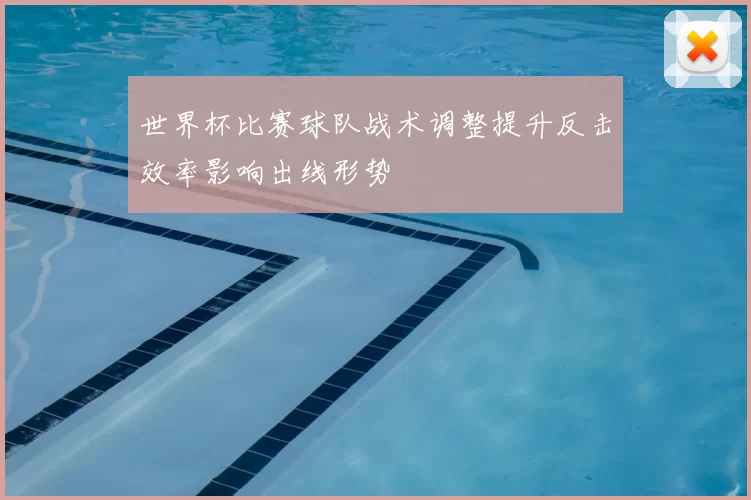 世界杯比赛球队战术调整提升反击效率影响出线形势