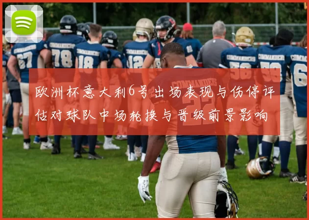 欧洲杯意大利6号出场表现与伤停评估对球队中场轮换与晋级前景影响