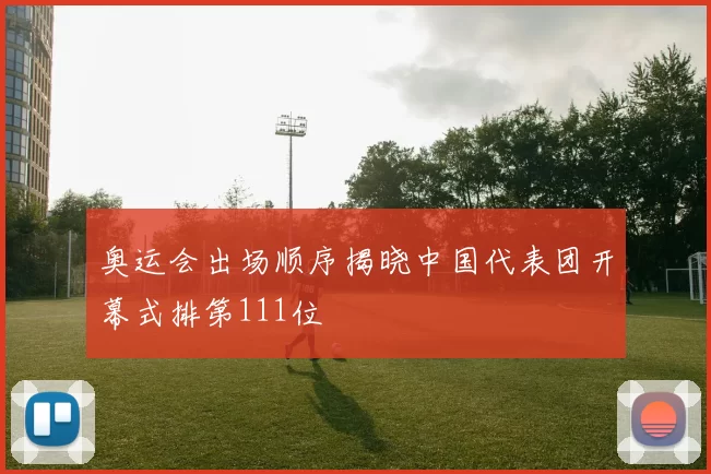 奥运会出场顺序揭晓中国代表团开幕式排第111位