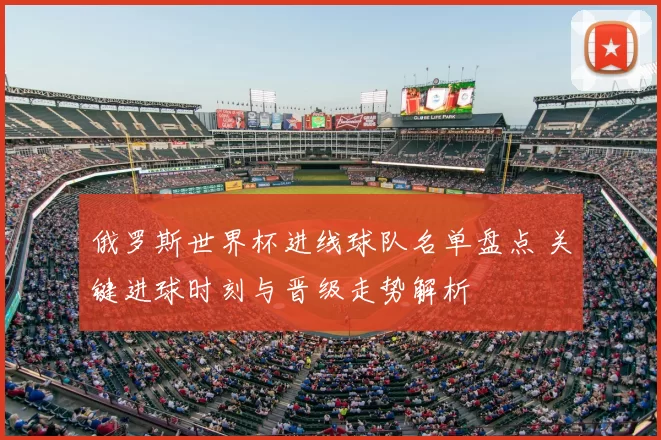 俄罗斯世界杯进线球队名单盘点 关键进球时刻与晋级走势解析