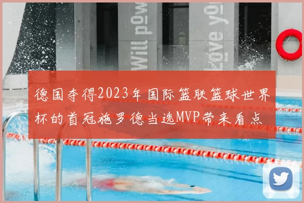 德国夺得2023年国际篮联篮球世界杯的首冠施罗德当选MVP带来看点
