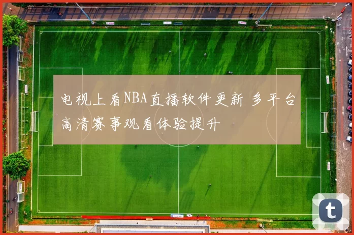 电视上看NBA直播软件更新 多平台高清赛事观看体验提升