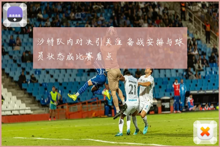 沙特队内对决引关注 备战安排与球员状态成比赛看点
