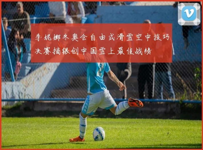 李妮娜冬奥会自由式滑雪空中技巧决赛摘银创中国雪上最佳战绩