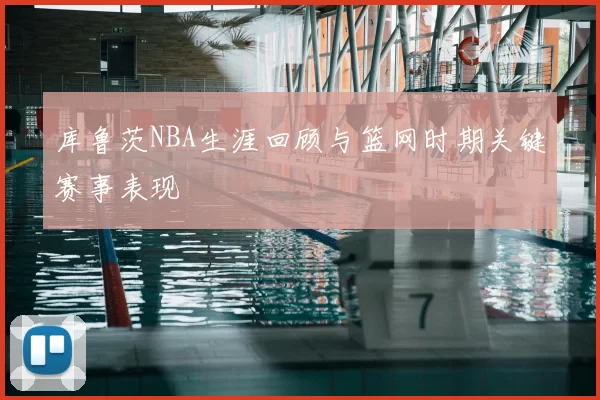 库鲁茨NBA生涯回顾与篮网时期关键赛事表现