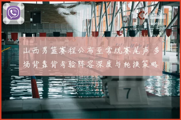 山西男篮赛程公布至常规赛尾声 多场背靠背考验阵容深度与轮换策略