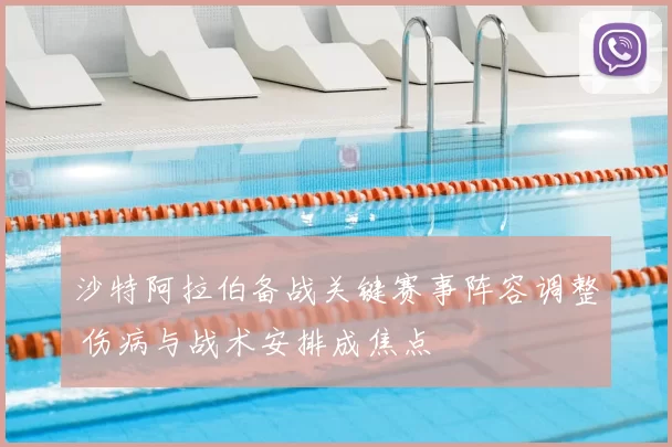 沙特阿拉伯备战关键赛事阵容调整 伤病与战术安排成焦点