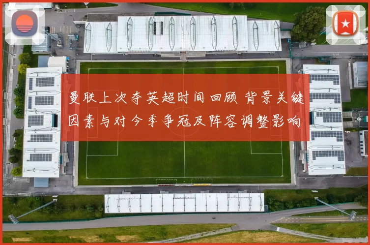 曼联上次夺英超时间回顾 背景关键因素与对今季争冠及阵容调整影响