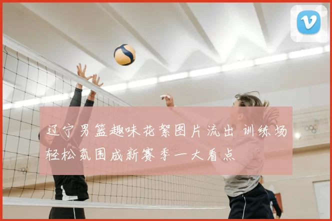 辽宁男篮趣味花絮图片流出 训练场轻松氛围成新赛季一大看点