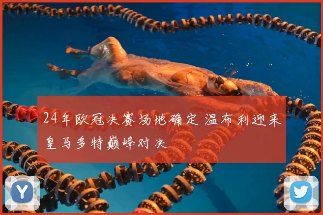 24年欧冠决赛场地确定 温布利迎来皇马多特巅峰对决