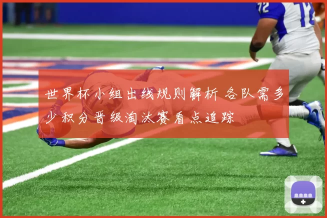 世界杯小组出线规则解析 各队需多少积分晋级淘汰赛看点追踪