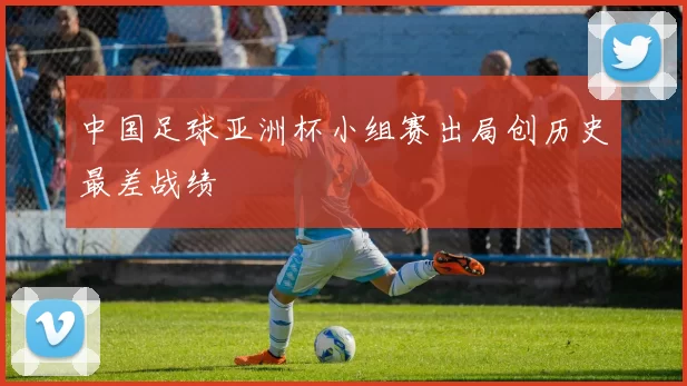 中国足球亚洲杯小组赛出局创历史最差战绩