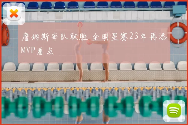 詹姆斯率队取胜 全明星赛23年再添MVP看点