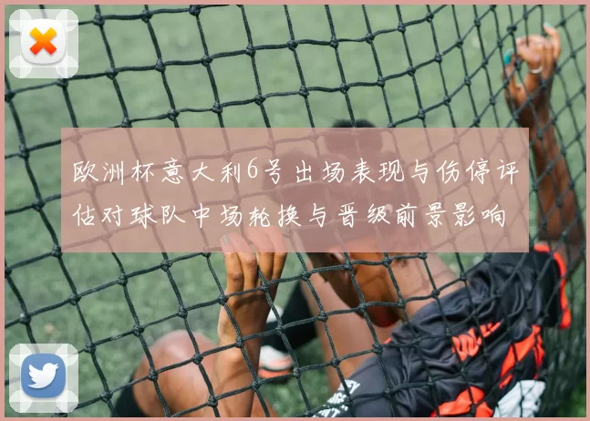 欧洲杯意大利6号出场表现与伤停评估对球队中场轮换与晋级前景影响