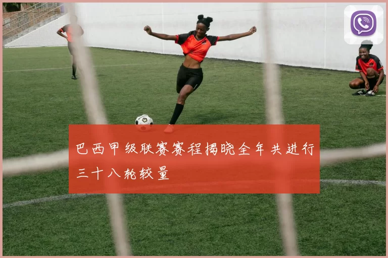 巴西甲级联赛赛程揭晓全年共进行三十八轮较量