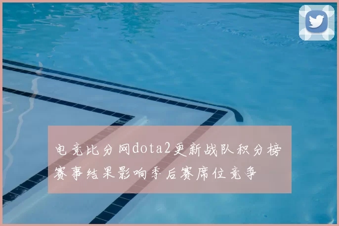 电竞比分网dota2更新战队积分榜 赛事结果影响季后赛席位竞争