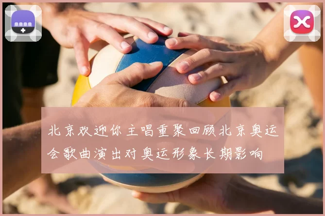 北京欢迎你主唱重聚回顾北京奥运会歌曲演出对奥运形象长期影响