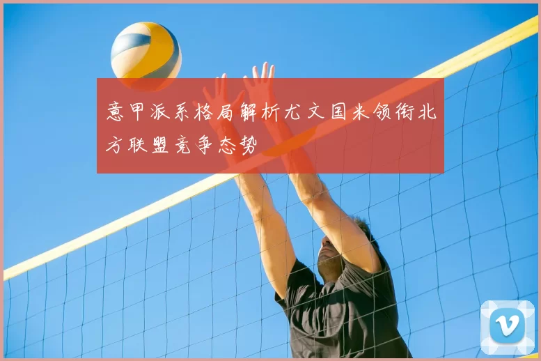 意甲派系格局解析尤文国米领衔北方联盟竞争态势