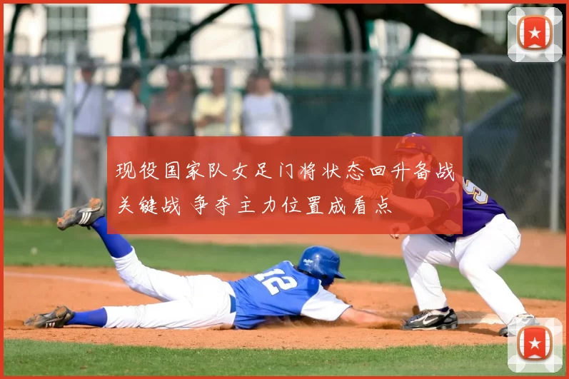 现役国家队女足门将状态回升备战关键战 争夺主力位置成看点
