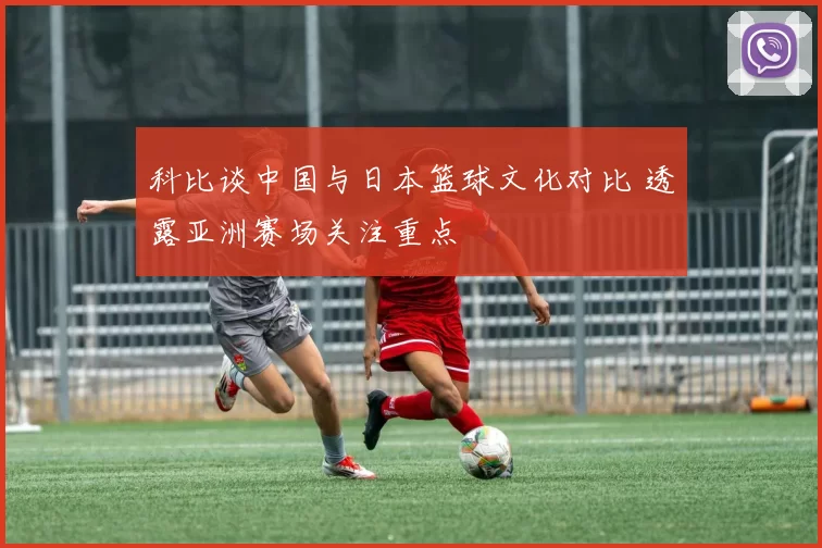 科比谈中国与日本篮球文化对比 透露亚洲赛场关注重点