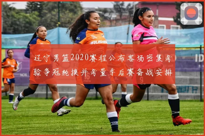 辽宁男篮2020赛程公布客场密集考验争冠轮换并考量季后赛备战安排