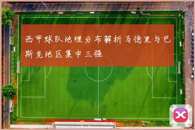 西甲球队地理分布解析马德里与巴斯克地区集中三强