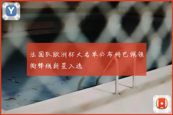 法国队欧洲杯大名单公布姆巴佩领衔锋线新星入选