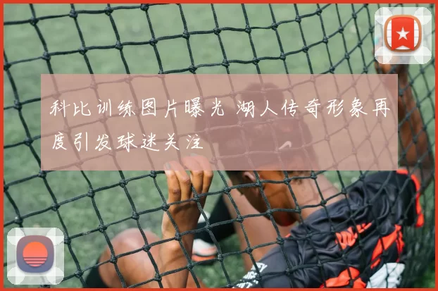 科比训练图片曝光 湖人传奇形象再度引发球迷关注