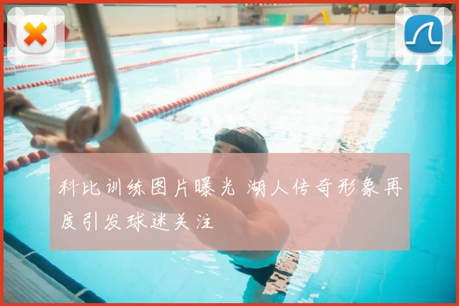 科比训练图片曝光 湖人传奇形象再度引发球迷关注