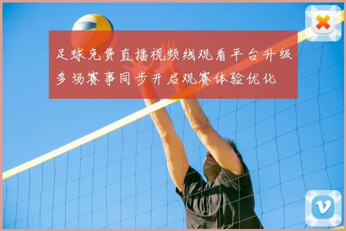 足球免费直播视频线观看平台升级多场赛事同步开启观赛体验优化