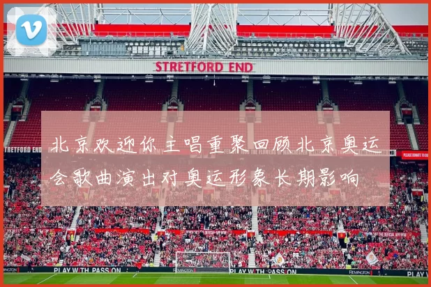 北京欢迎你主唱重聚回顾北京奥运会歌曲演出对奥运形象长期影响